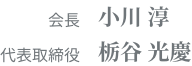 会長 小川 淳 代表取締役 栃谷 光慶