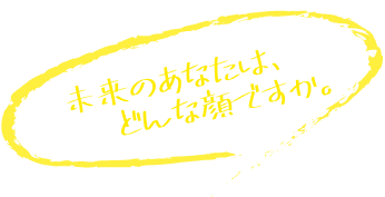 未来のあなたは、どんな顔ですか。