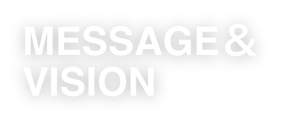 トップメッセージ＆ビジョン MESSAGE   VISION
